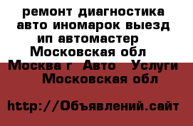 ремонт диагностика авто иномарок выезд ип автомастер - Московская обл., Москва г. Авто » Услуги   . Московская обл.
